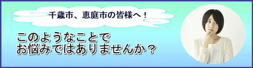 千歳市、恵庭市の皆さまへ！このようなことでお悩みではありませんか?